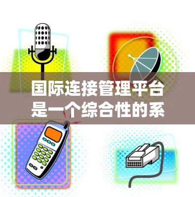 国际连接管理平台是一个综合性的系统,旨在高效、安全地管理跨国数据流动,支持企业和组织在全球范围内进行数据交换、信息共享和业务协作。以下是该平台的详细功能和设计考虑