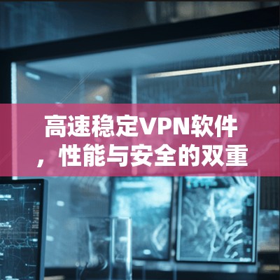 高速稳定VPN软件，性能与安全的双重保障