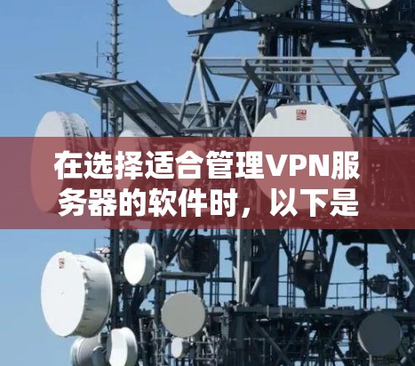 在选择适合管理VPN服务器的软件时，以下是根据您的需求和考虑因素的总结和建议