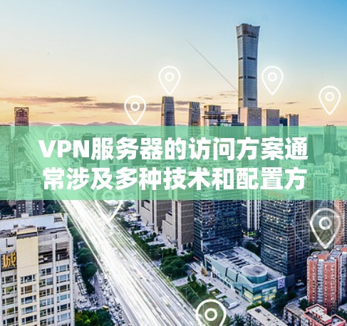 VPN服务器的访问方案通常涉及多种技术和配置方法，以下是一些常见的方案和建议