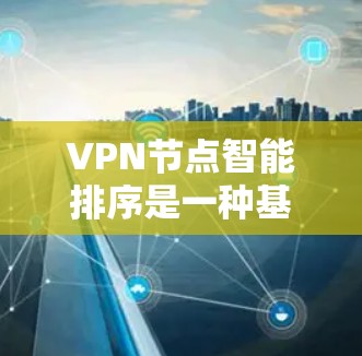 VPN节点智能排序是一种基于多种因素和算法的技术，用于自动优化VPN（虚拟专用网络）节点的选择，以确保最佳的连接性能和用户体验。以下是关于VPN节点智能排序的一些关键点