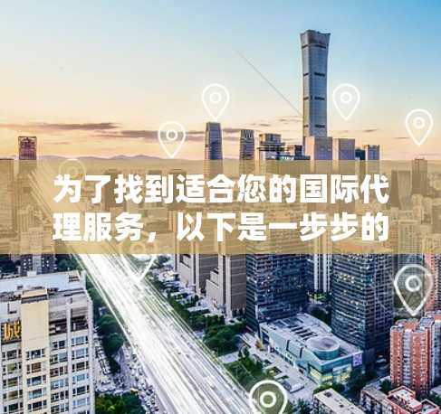 为了找到适合您的国际代理服务,以下是一步步的建议和总结 为了找到适合您的国际代理服务,以下是一步步的建议和总结