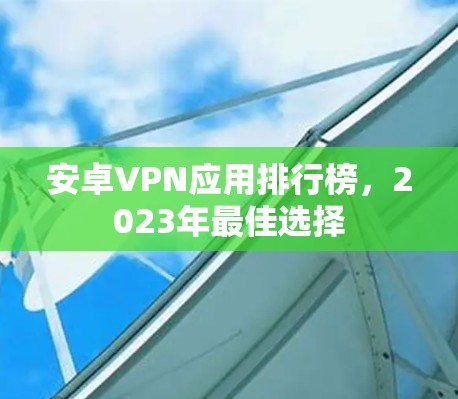 安卓VPN应用排行榜，2023年最佳选择
