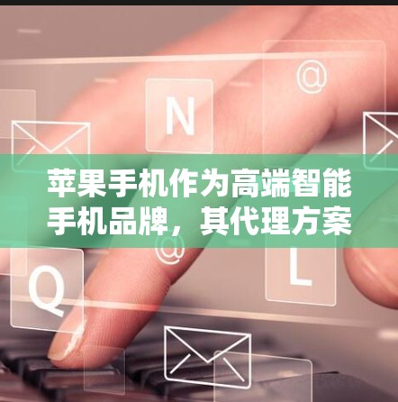 苹果手机作为高端智能手机品牌，其代理方案需要结合市场环境、品牌定位、销售渠道和运营能力等多方面因素来制定。以下是一些关于苹果手机代理方案的关键要素和建议