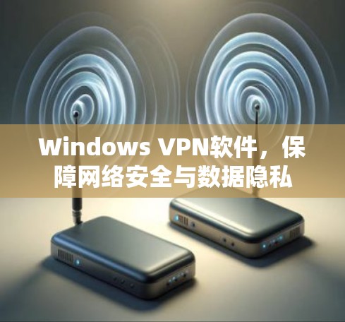 Windows VPN软件，保障网络安全与数据隐私