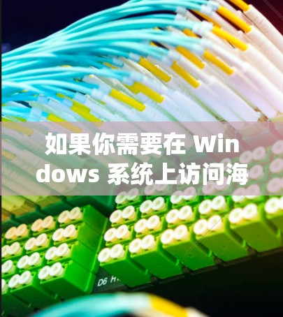 如果你需要在 Windows 系统上访问海外服务器或资源，可以使用以下几种工具和方法