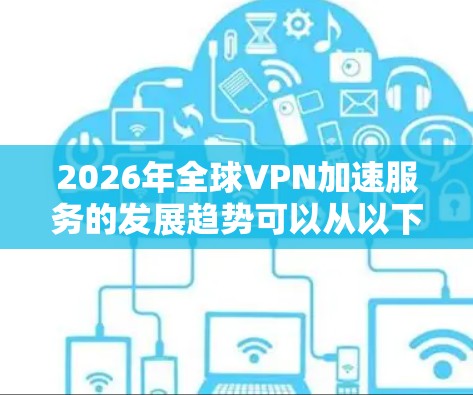 2026年全球VPN加速服务的发展趋势可以从以下几个方面进行分析