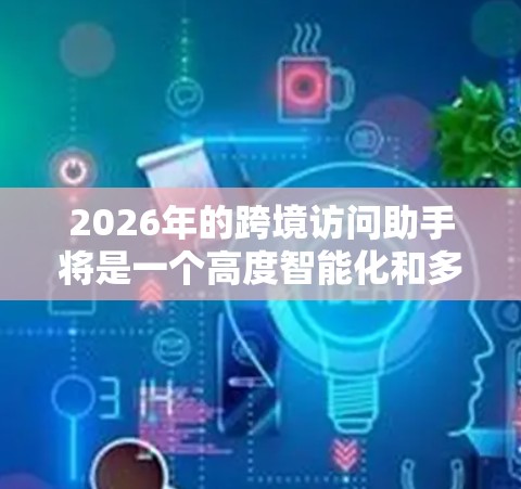 2026年的跨境访问助手将是一个高度智能化和多功能化的工具，旨在帮助用户跨越国界进行交流、访问和合作。以下是对其可能功能和特点的推测