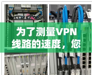 为了测量VPN线路的速度,您可以使用以下步骤和推荐工具 为了测量VPN线路的速度,您可以使用以下步骤和推荐工具