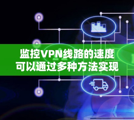 监控VPN线路的速度可以通过多种方法实现,以下是一些常见的方法和工具