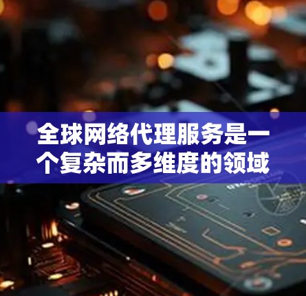 全球网络代理服务是一个复杂而多维度的领域,涉及技术、流程和合规等多个方面。以下是对全球网络代理服务的总结和分析