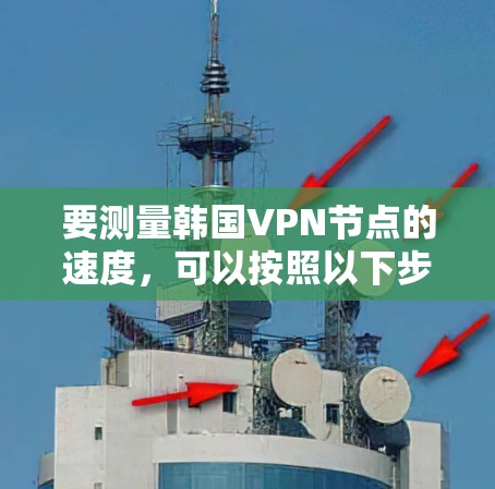 要测量韩国VPN节点的速度，可以按照以下步骤操作