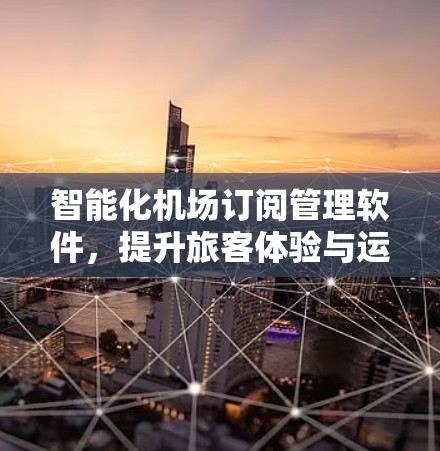 智能化机场订阅管理软件，提升旅客体验与运营效率