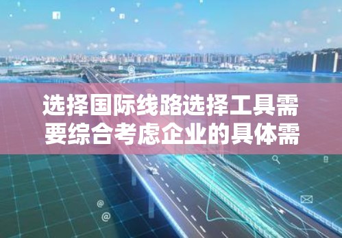 选择国际线路选择工具需要综合考虑企业的具体需求、预算和实施能力。以下是针对国际线路选择工具的分步指南