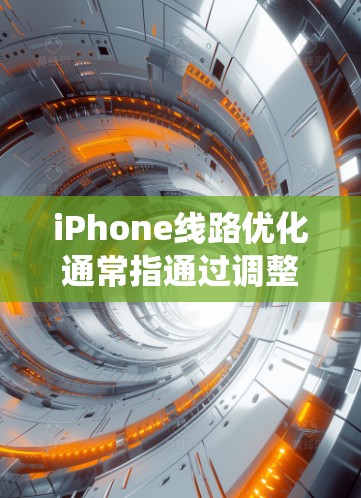 iPhone线路优化通常指通过调整系统设置、优化硬件性能或软件配置来提高手机的性能和用户体验。以下是一些常见的优化方法和建议