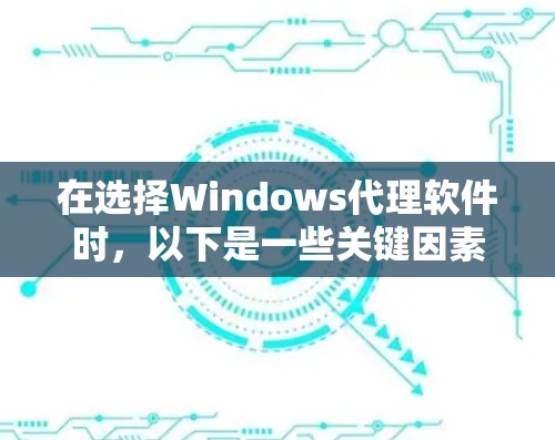 在选择Windows代理软件时，以下是一些关键因素和推荐