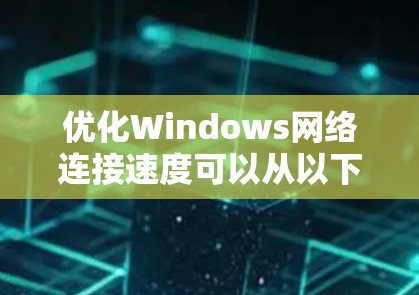 优化Windows网络连接速度可以从以下几个步骤入手