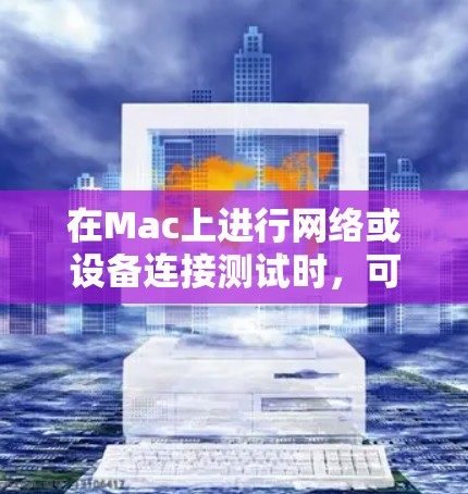 在Mac上进行网络或设备连接测试时，可以使用一些专业的工具来帮助你测试和调试连接问题。以下是一些常用的Mac连接测试工具和方法