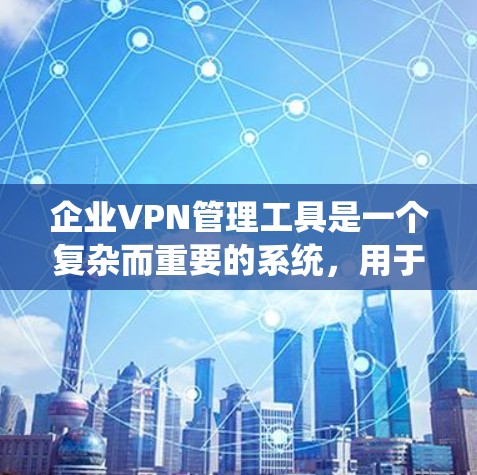 企业VPN管理工具是一个复杂而重要的系统,用于管理和监控企业网络的外部访问权限。以下是对企业VPN管理工具功能的详细分析和总结