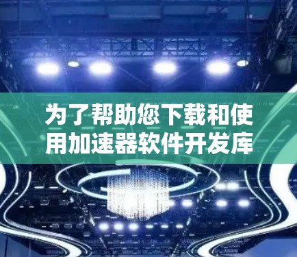 为了帮助您下载和使用加速器软件开发库,以下是一步步的指南,针对不同库提供详细信息