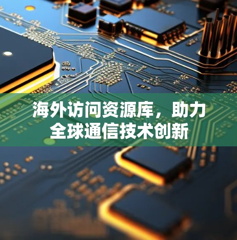 海外访问资源库,助力全球通信技术创新