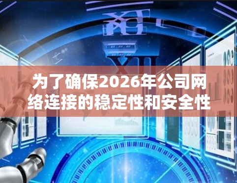 为了确保2026年公司网络连接的稳定性和安全性,可以从以下几个关键方面制定方案