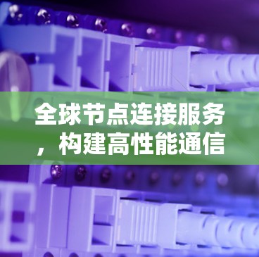 全球节点连接服务,构建高性能通信网络的关键