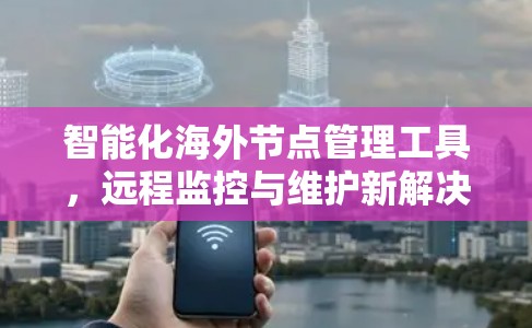 智能化海外节点管理工具，远程监控与维护新解决方案