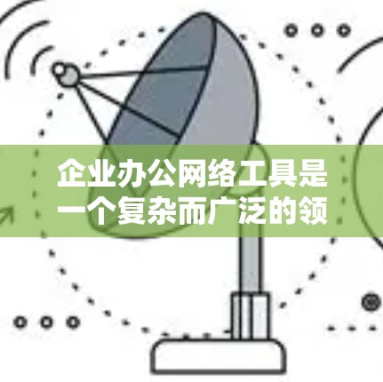 企业办公网络工具是一个复杂而广泛的领域,涵盖了从基础网络建设到高级网络管理和安全的各个方面。以下是一些常用的企业办公网络工具和技术