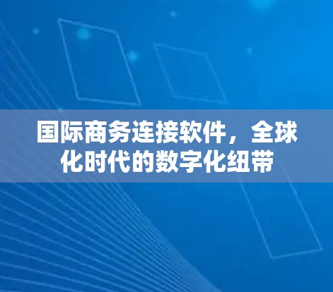 国际商务连接软件，全球化时代的数字化纽带