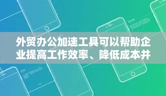 外贸办公加速工具可以帮助企业提高工作效率、降低成本并更好地管理国际贸易流程。以下是一些常用的外贸办公加速工具和方法