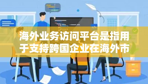 海外业务访问平台是指用于支持跨国企业在海外市场开展业务的综合性解决方案。这些平台通常提供多种功能,包括视频会议、文档协作、项目管理、数据存储和分析等,帮助企业高效地与国际团队和客户沟通协作