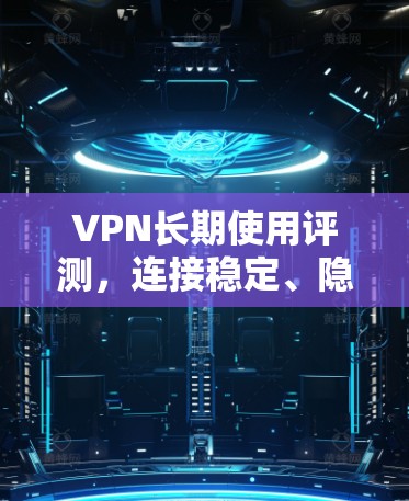 VPN长期使用评测，连接稳定、隐私保护、成本效益的全面解析