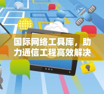 国际网络工具库,助力通信工程高效解决方案