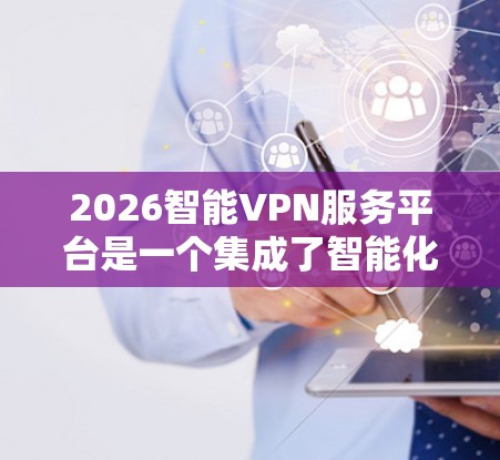 2026智能VPN服务平台是一个集成了智能化技术的VPN解决方案，旨在为用户提供高安全性、高速度和智能化的网络连接服务。以下是对该平台的详细分析和总结