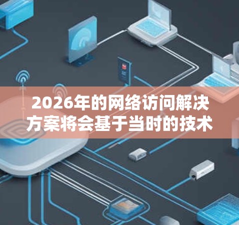 2026年的网络访问解决方案将会基于当时的技术发展和行业需求，以下是一些可能的技术方向和解决方案思路