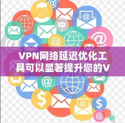 VPN网络延迟优化工具可以显著提升您的VPN使用体验，帮助降低延迟和提高连接稳定性。以下是对这些工具的详细分析和建议