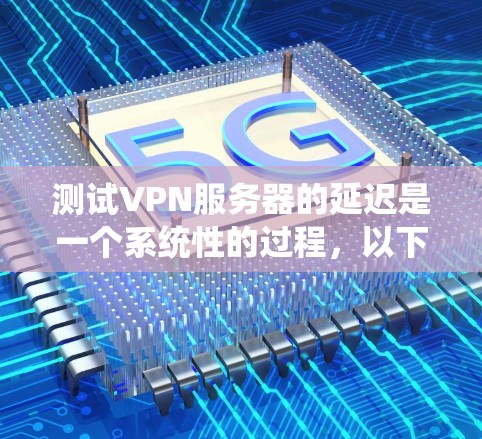测试VPN服务器的延迟是一个系统性的过程，以下是分步骤的指南