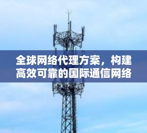 全球网络代理方案，构建高效可靠的国际通信网络
