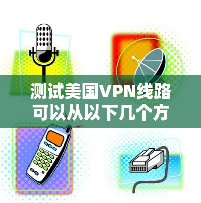 测试美国VPN线路可以从以下几个方面进行，以确保其速度、稳定性和隐私保护能力