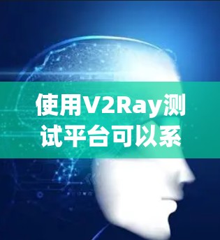 使用V2Ray测试平台可以系统地测试网络节点性能，以下是详细的使用步骤和注意事项