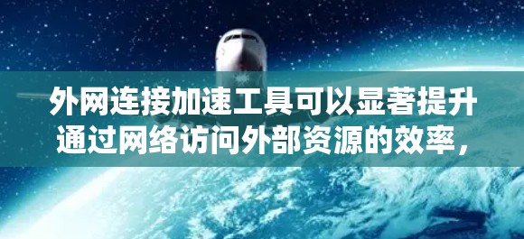 外网连接加速工具可以显著提升通过网络访问外部资源的效率,尤其是在网络环境限制较多的情况下。以下是对这些工具的系统分析和建议
