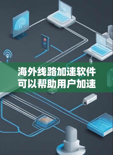 海外线路加速软件可以帮助用户加速网络连接到国外服务器，提升访问速度和稳定性。以下是一些常见的解决方案
