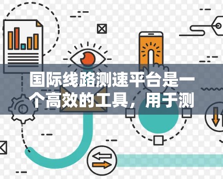 国际线路测速平台是一个高效的工具，用于测试和监控国际网络线路的数据传输性能。以下是对该平台的详细分析和使用指南