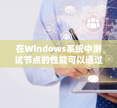 在Windows系统中测试节点的性能可以通过以下步骤进行