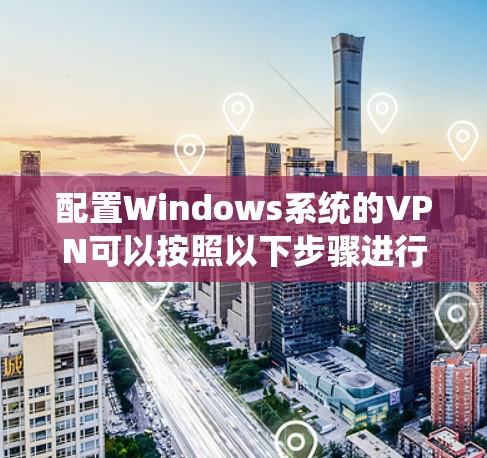 配置Windows系统的VPN可以按照以下步骤进行 配置Windows系统的VPN可以按照以下步骤进行
