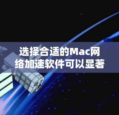 选择合适的Mac网络加速软件可以显著提升你的网络性能,尤其是在下载、上传、视频流等任务中。以下是根据你的需求整理出的建议