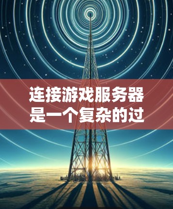 连接游戏服务器是一个复杂的过程，涉及多种协议和技术。以下是对游戏服务器连接方式的详细总结