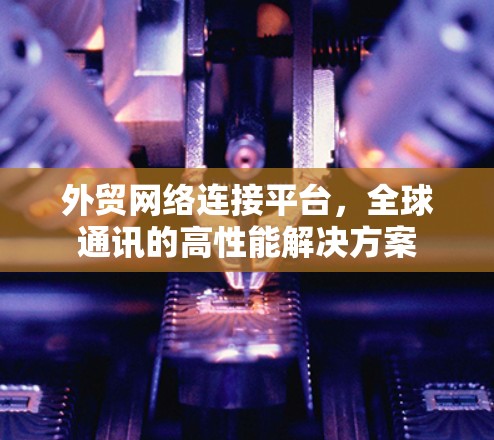 外贸网络连接平台，全球通讯的高性能解决方案