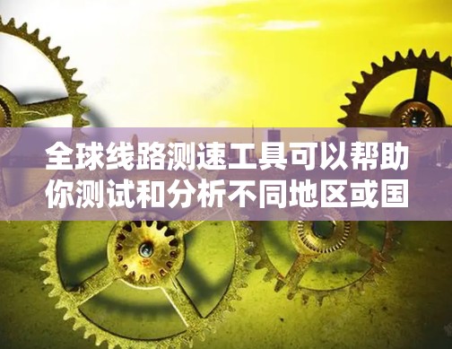 全球线路测速工具可以帮助你测试和分析不同地区或国家之间的网络连接速度,包括带宽、延迟、丢包率等关键参数。以下是一些常用的全球线路测速工具和方法